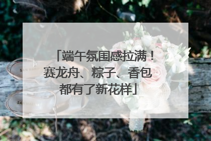端午氛围感拉满！赛龙舟、粽子、香包都有了新花样
